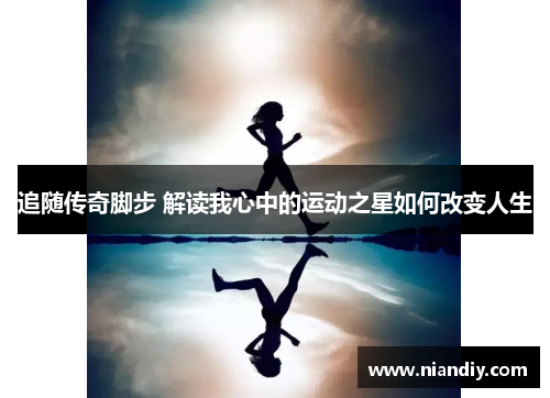 追随传奇脚步 解读我心中的运动之星如何改变人生